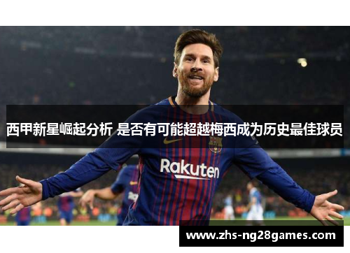 西甲新星崛起分析 是否有可能超越梅西成为历史最佳球员 西甲新星崛起分析 是否有可能超越梅西成为历史最佳球员
