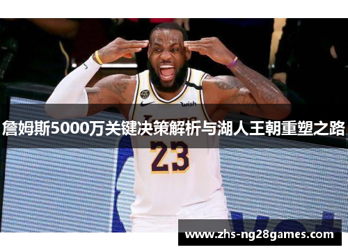 詹姆斯5000万关键决策解析与湖人王朝重塑之路