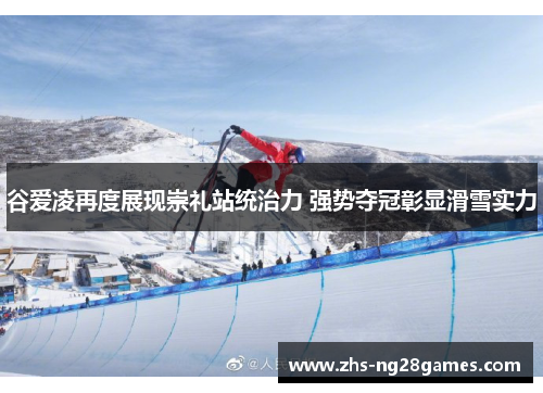 谷爱凌再度展现崇礼站统治力 强势夺冠彰显滑雪实力