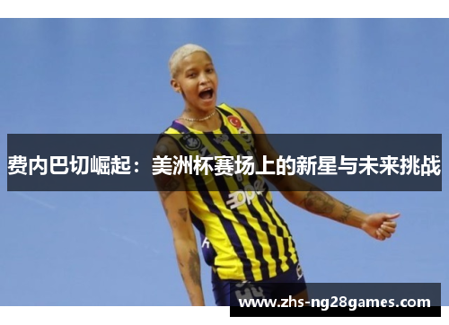 费内巴切崛起:美洲杯赛场上的新星与未来挑战 费内巴切崛起:美洲杯赛场上的新星与未来挑战