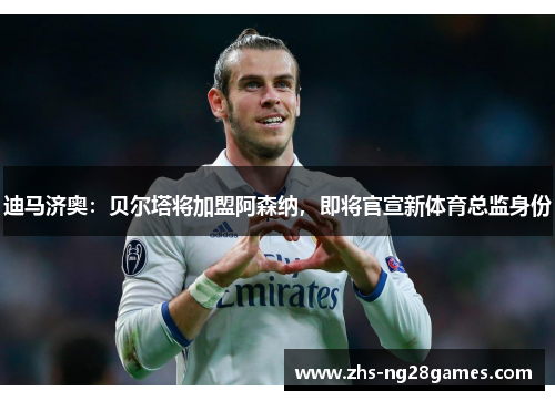 迪马济奥：贝尔塔将加盟阿森纳，即将官宣新体育总监身份