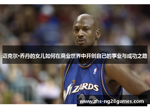 迈克尔·乔丹的女儿如何在商业世界中开创自己的事业与成功之路