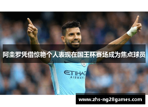 阿圭罗凭借惊艳个人表现在国王杯赛场成为焦点球员