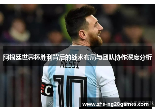 阿根廷世界杯胜利背后的战术布局与团队协作深度分析