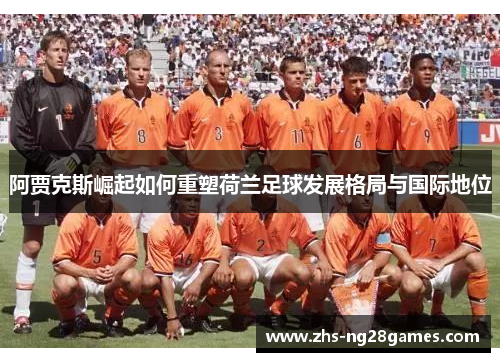 阿贾克斯崛起如何重塑荷兰足球发展格局与国际地位