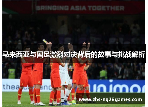 马来西亚与国足激烈对决背后的故事与挑战解析